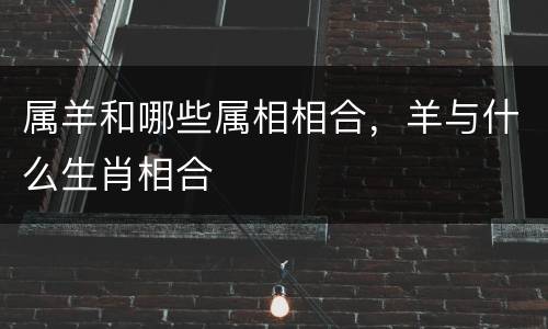 属羊和哪些属相相合，羊与什么生肖相合