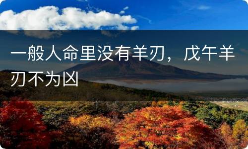 一般人命里没有羊刃，戊午羊刃不为凶