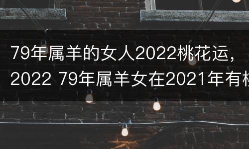 79年属羊的女人2022桃花运，2022 79年属羊女在2021年有桃花运吗