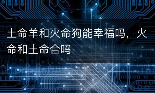 土命羊和火命狗能幸福吗，火命和土命合吗