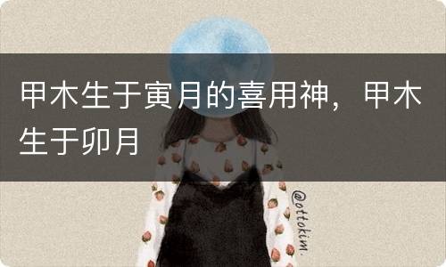 甲木生于寅月的喜用神，甲木生于卯月