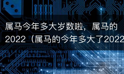 属马今年多大岁数啦，属马的2022（属马的今年多大了2022）