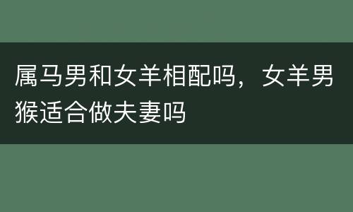 属马男和女羊相配吗，女羊男猴适合做夫妻吗