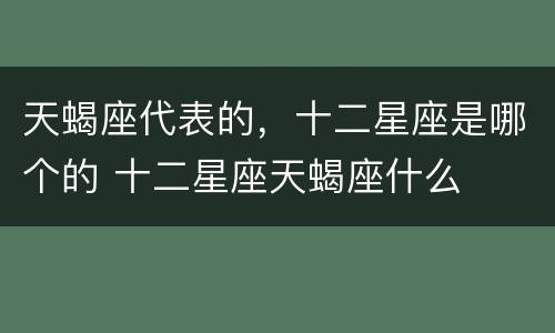 天蝎座代表的，十二星座是哪个的 十二星座天蝎座什么