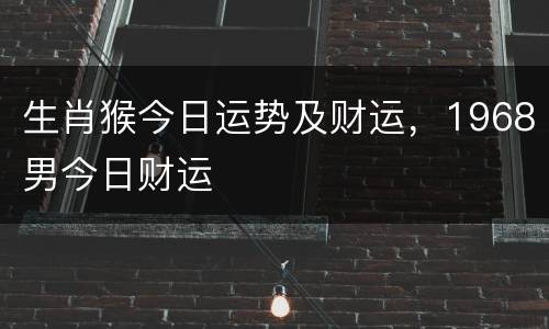 生肖猴今日运势及财运，1968男今日财运