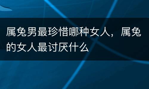 属兔男最珍惜哪种女人，属兔的女人最讨厌什么
