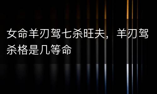女命羊刃驾七杀旺夫，羊刃驾杀格是几等命