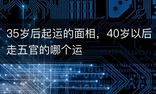 35岁后起运的面相，40岁以后走五官的哪个运