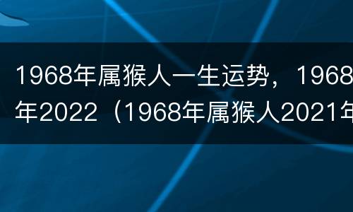 1968年属猴人一生运势，1968年2022（1968年属猴人2021年运势运程每月运程）