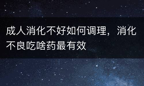 成人消化不好如何调理，消化不良吃啥药最有效