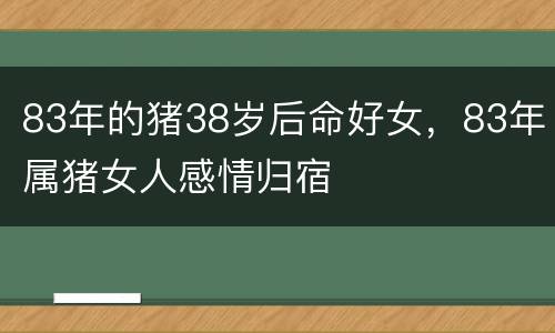 83年的猪38岁后命好女，83年属猪女人感情归宿