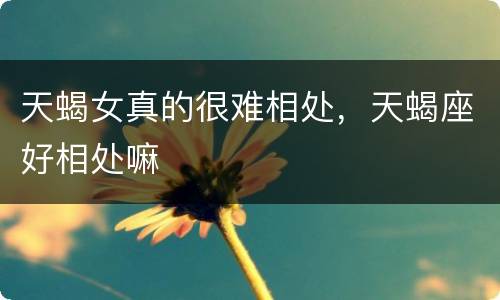 天蝎女真的很难相处，天蝎座好相处嘛