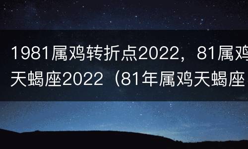 1981属鸡转折点2022，81属鸡天蝎座2022（81年属鸡天蝎座命运）