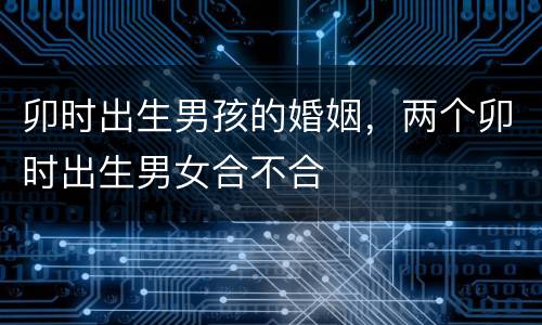 卯时出生男孩的婚姻，两个卯时出生男女合不合