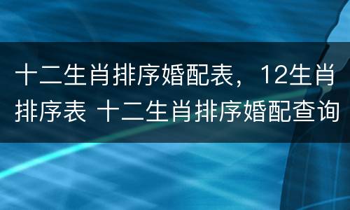 十二生肖排序婚配表，12生肖排序表 十二生肖排序婚配查询