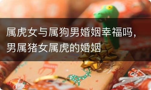 属虎女与属狗男婚姻幸福吗，男属猪女属虎的婚姻