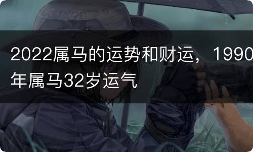 2022属马的运势和财运，1990年属马32岁运气