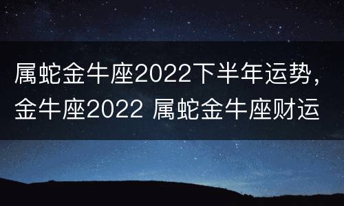 属蛇金牛座2022下半年运势，金牛座2022 属蛇金牛座财运