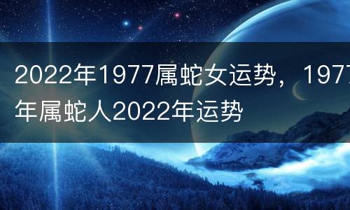 2022年1977属蛇女运势，1977年属蛇人2022年运势
