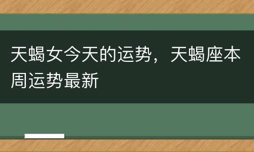 天蝎女今天的运势，天蝎座本周运势最新