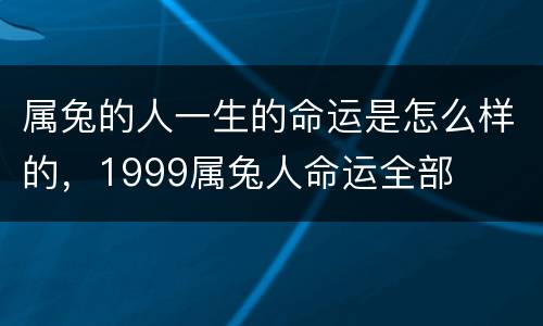 属兔的人一生的命运是怎么样的，1999属兔人命运全部