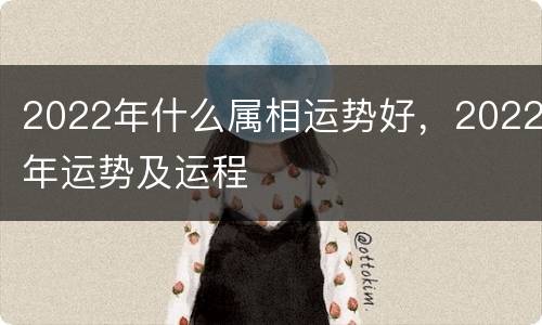 2022年什么属相运势好，2022年运势及运程