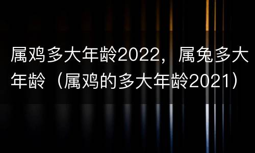 属鸡多大年龄2022，属兔多大年龄（属鸡的多大年龄2021）