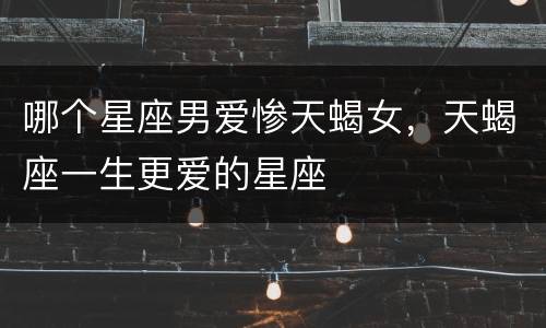 哪个星座男爱惨天蝎女，天蝎座一生更爱的星座