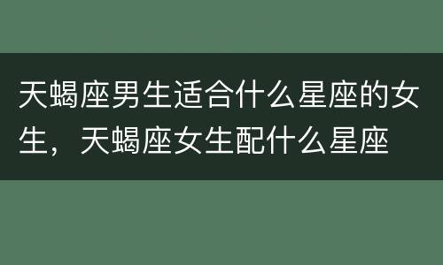 天蝎座男生适合什么星座的女生，天蝎座女生配什么星座