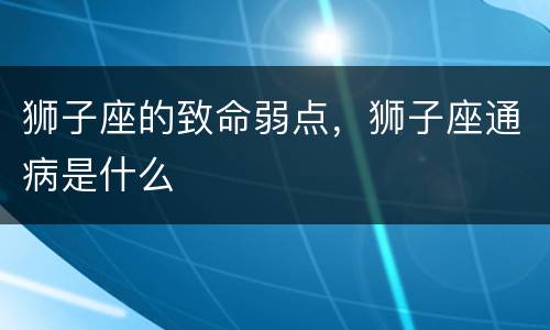 狮子座的致命弱点，狮子座通病是什么