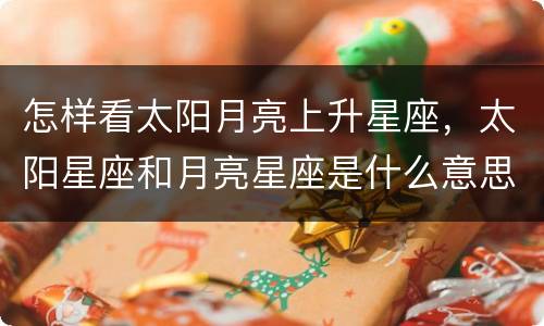 怎样看太阳月亮上升星座，太阳星座和月亮星座是什么意思