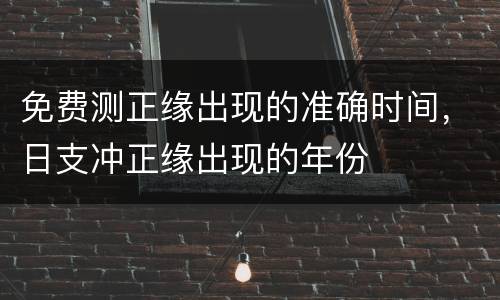 免费测正缘出现的准确时间，日支冲正缘出现的年份