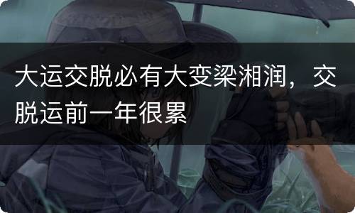 大运交脱必有大变梁湘润，交脱运前一年很累