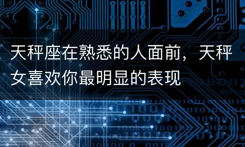 天秤座在熟悉的人面前，天秤女喜欢你最明显的表现