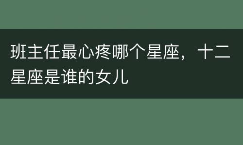 班主任最心疼哪个星座，十二星座是谁的女儿