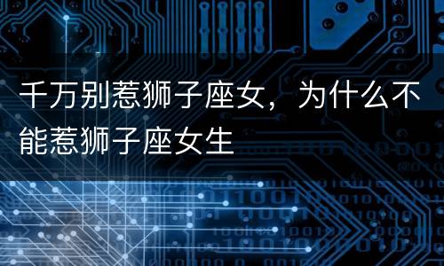 千万别惹狮子座女，为什么不能惹狮子座女生