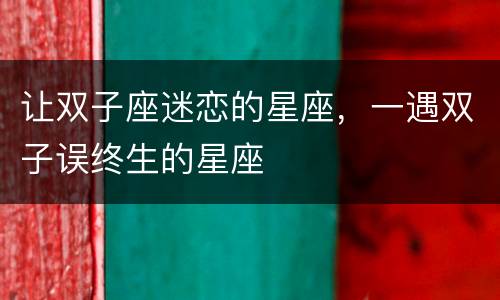 让双子座迷恋的星座，一遇双子误终生的星座
