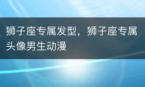 狮子座专属发型，狮子座专属头像男生动漫