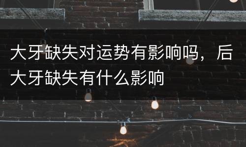 大牙缺失对运势有影响吗，后大牙缺失有什么影响