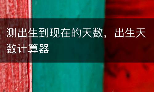 测出生到现在的天数，出生天数计算器