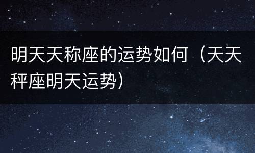 明天天称座的运势如何（天天秤座明天运势）