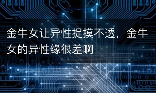 金牛女让异性捉摸不透，金牛女的异性缘很差啊