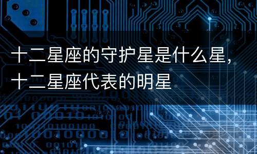 十二星座的守护星是什么星，十二星座代表的明星