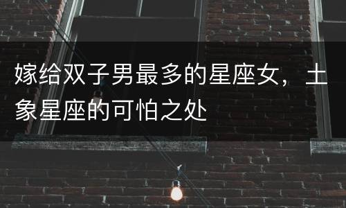 嫁给双子男最多的星座女，土象星座的可怕之处