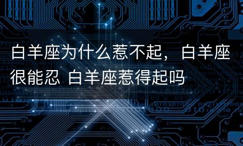 白羊座为什么惹不起，白羊座很能忍 白羊座惹得起吗