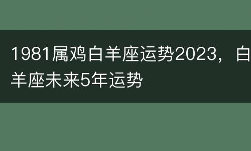 1981属鸡白羊座运势2023，白羊座未来5年运势