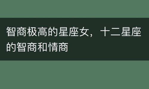 智商极高的星座女，十二星座的智商和情商