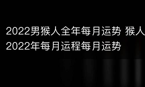 2022男猴人全年每月运势 猴人2022年每月运程每月运势