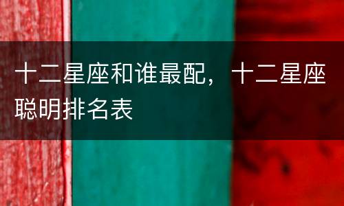 十二星座和谁最配，十二星座聪明排名表