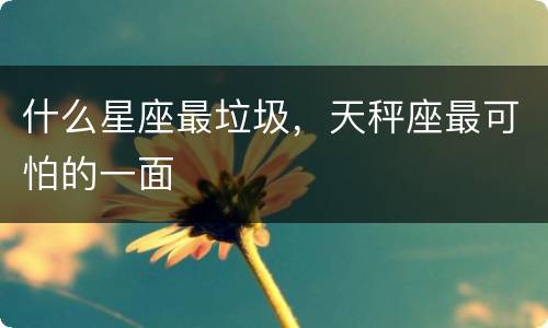 什么星座最垃圾，天秤座最可怕的一面